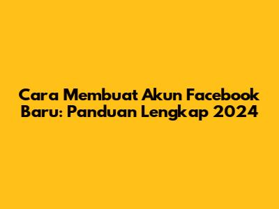 Cara Membuat Akun Facebook Baru: Panduan Lengkap 2024