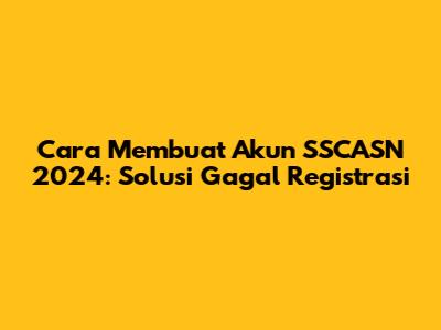 Cara Membuat Akun SSCASN 2024: Solusi Gagal Registrasi