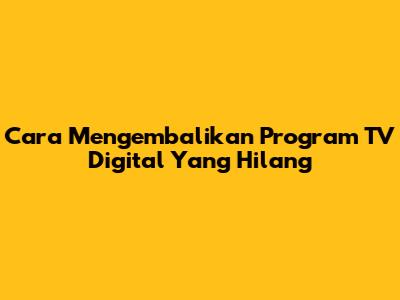 Cara Mengembalikan Program TV Digital Yang Hilang