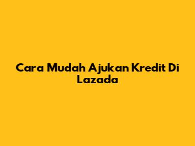 Cara Mudah Ajukan Kredit Di Lazada