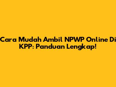 Cara Mudah Ambil NPWP Online Di KPP: Panduan Lengkap!