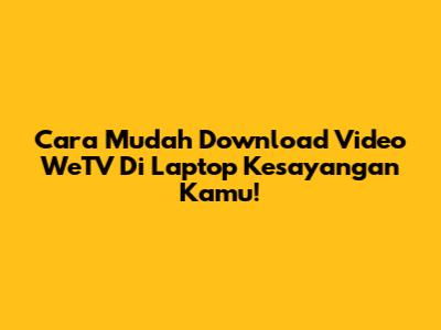 Cara Mudah Download Video WeTV Di Laptop Kesayangan Kamu!