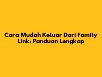 Cara Mudah Keluar Dari Family Link: Panduan Lengkap