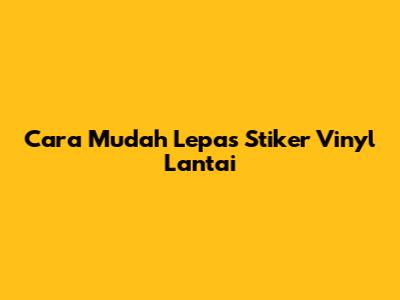 Cara Mudah Lepas Stiker Vinyl Lantai