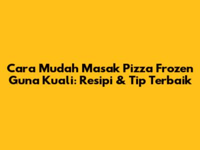 Cara Mudah Masak Pizza Frozen Guna Kuali: Resipi & Tip Terbaik