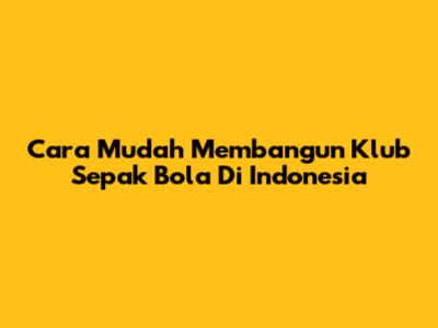 Cara Mudah Membangun Klub Sepak Bola Di Indonesia