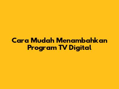 Cara Mudah Menambahkan Program TV Digital