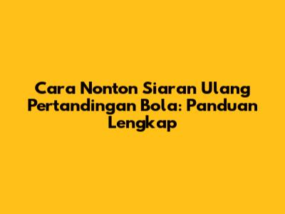 Cara Nonton Siaran Ulang Pertandingan Bola: Panduan Lengkap