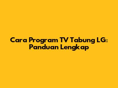 Cara Program TV Tabung LG: Panduan Lengkap