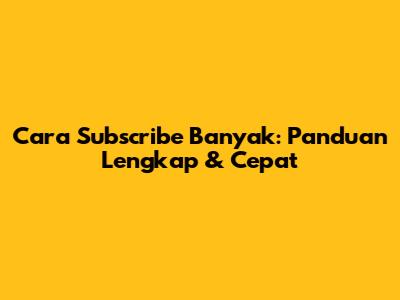 Cara Subscribe Banyak: Panduan Lengkap & Cepat