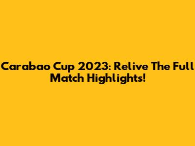 Carabao Cup 2023: Relive The Full Match Highlights!