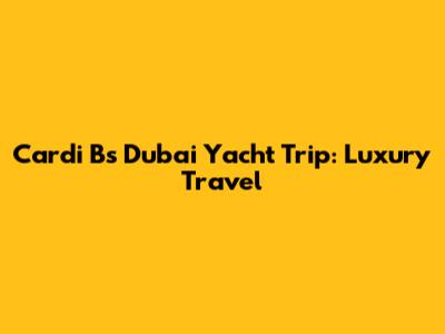 Cardi B's Dubai Yacht Trip: Luxury Travel