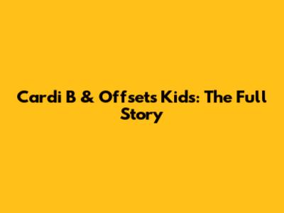 Cardi B & Offset's Kids: The Full Story