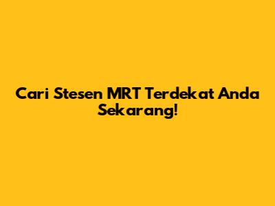 Cari Stesen MRT Terdekat Anda Sekarang!