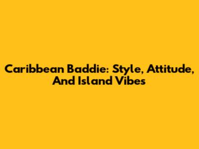 Caribbean Baddie: Style, Attitude, And Island Vibes