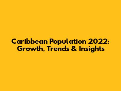 Caribbean Population 2022: Growth, Trends & Insights