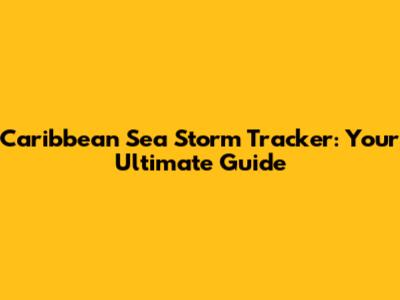 Caribbean Sea Storm Tracker: Your Ultimate Guide