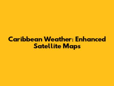 Caribbean Weather: Enhanced Satellite Maps