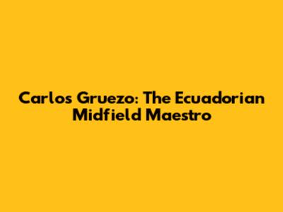 Carlos Gruezo: The Ecuadorian Midfield Maestro