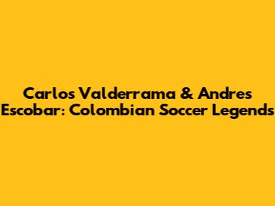 Carlos Valderrama & Andres Escobar: Colombian Soccer Legends