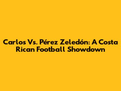 Carlos Vs. Pérez Zeledón: A Costa Rican Football Showdown