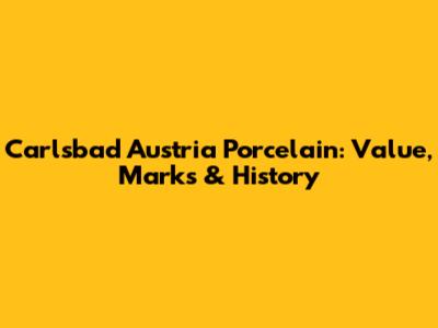 Carlsbad Austria Porcelain: Value, Marks & History