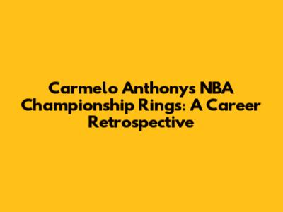 Carmelo Anthony's NBA Championship Rings: A Career Retrospective
