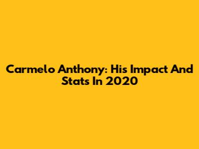 Carmelo Anthony: His Impact And Stats In 2020