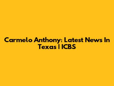 Carmelo Anthony: Latest News In Texas | ICBS