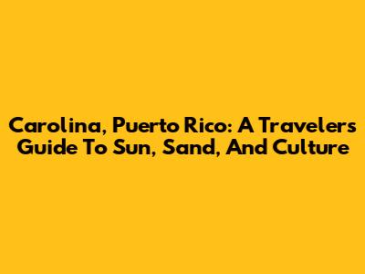 Carolina, Puerto Rico: A Traveler's Guide To Sun, Sand, And Culture