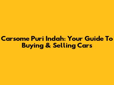 Carsome Puri Indah: Your Guide To Buying & Selling Cars