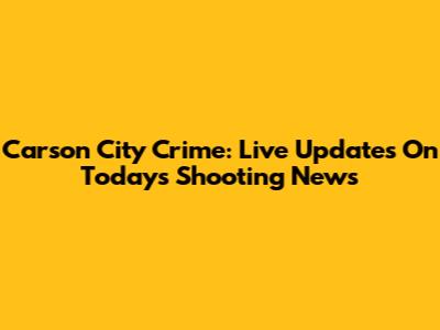 Carson City Crime: Live Updates On Today's Shooting News