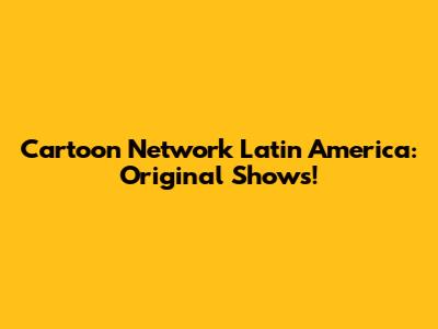 Cartoon Network Latin America: Original Shows!