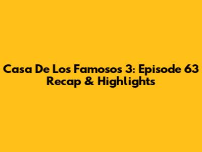 Casa De Los Famosos 3: Episode 63 Recap & Highlights