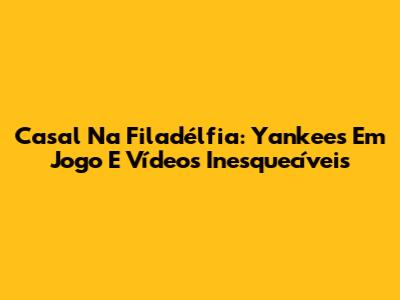 Casal Na Filadélfia: Yankees Em Jogo E Vídeos Inesquecíveis