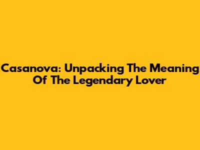 Casanova: Unpacking The Meaning Of The Legendary Lover