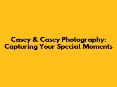 Casey & Casey Photography: Capturing Your Special Moments