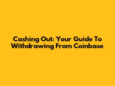 Cashing Out: Your Guide To Withdrawing From Coinbase