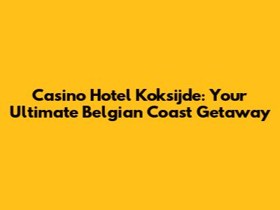 Casino Hotel Koksijde: Your Ultimate Belgian Coast Getaway