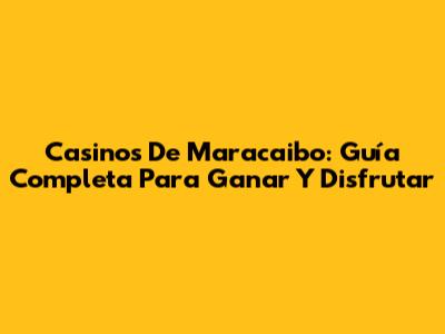 Casinos De Maracaibo: Guía Completa Para Ganar Y Disfrutar