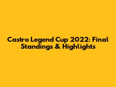 Castro Legend Cup 2022: Final Standings & Highlights