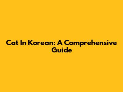 Cat In Korean: A Comprehensive Guide