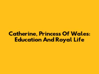 Catherine, Princess Of Wales: Education And Royal Life