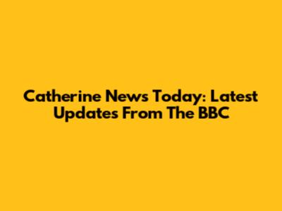 Catherine News Today: Latest Updates From The BBC