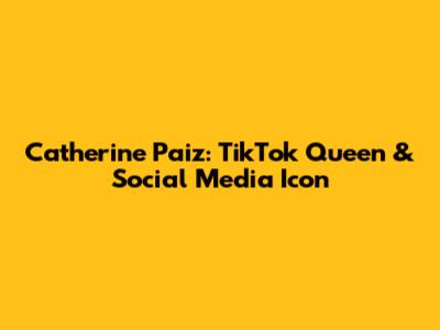 Catherine Paiz: TikTok Queen & Social Media Icon