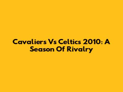 Cavaliers Vs Celtics 2010: A Season Of Rivalry