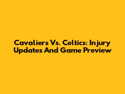Cavaliers Vs. Celtics: Injury Updates And Game Preview