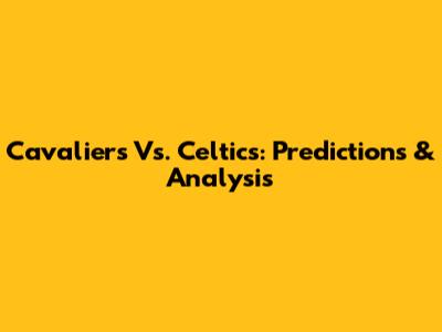 Cavaliers Vs. Celtics: Predictions & Analysis