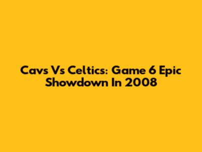 Cavs Vs Celtics: Game 6 Epic Showdown In 2008