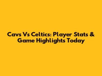 Cavs Vs Celtics: Player Stats & Game Highlights Today